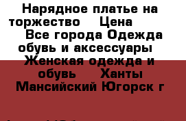 Нарядное платье на торжество. › Цена ­ 10 000 - Все города Одежда, обувь и аксессуары » Женская одежда и обувь   . Ханты-Мансийский,Югорск г.